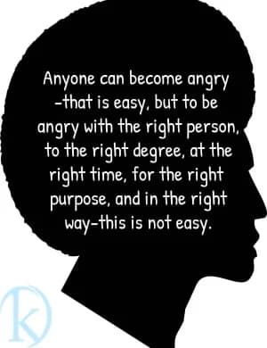 Anyone can become angry – that is easy. But to be angry with the right person, to the right degree, at the right time, for the right purpose, and in the right way – this is not easy.