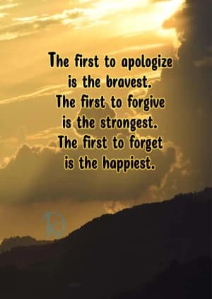 The first to apologize is the bravest. The first to forgive is the strongest. The first to forget is the happiest.