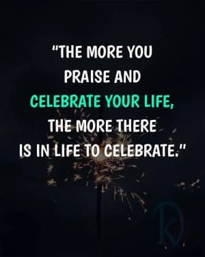 The more you praise and celebrate your life, the more there is in life to celebrate.