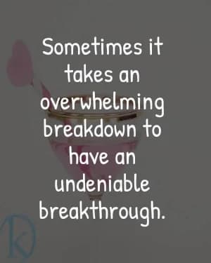 Sometimes it takes an overwhelming breakdown to have an undeniable breakthrough.