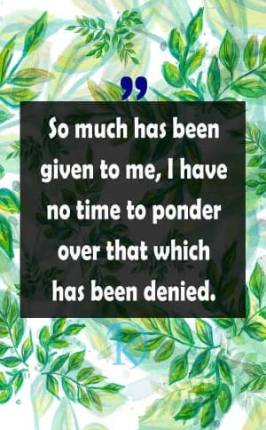 So much has been given to me, I have no time to ponder over that which has been denied.