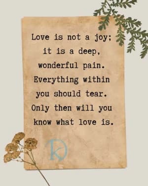 Love is not a joy; it is a deep, wonderful pain. Everything within you should tear. Only then will you know what love is.