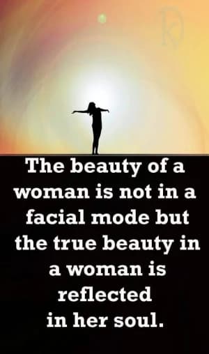 The beauty of a woman is not in a facial mode, but the true beauty in a woman is reflected in her soul.