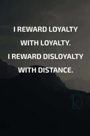 I reward loyalty with loyalty. I reward disloyalty with distance.