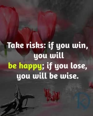 Take risks: if you win, you will be happy; if you lose, you will be wise.