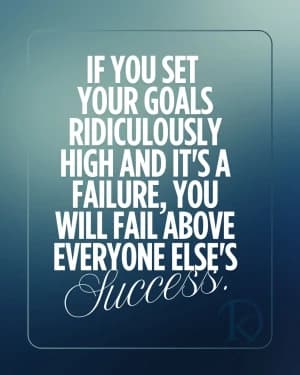 If you set your goals ridiculously high and it's a failure, you will fail above everyone else's success.