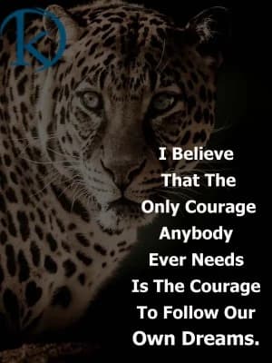 I believe that the only courage anybody ever needs is the courage to follow our own dreams.