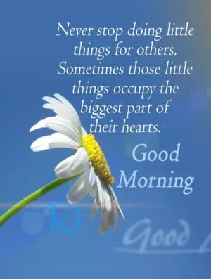 Never stop doing little things for others. Sometimes those little things occupy the biggest part of their hearts. Good morning,