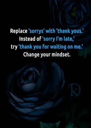 Replace 'sorrys' with 'thank yous'. Instead of 'sorry I'm late,' try 'thank you for waiting on me.' Change your mindset.