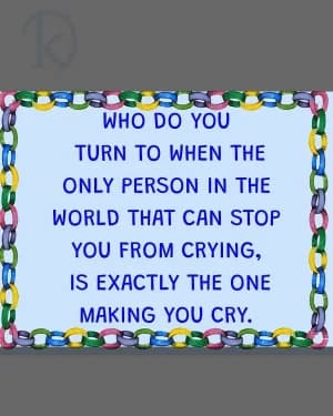 Who do you turn to when the only person in the world that can stop you from crying is exactly the one making you cry.