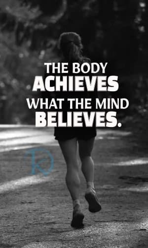 THE BODY ACHIEVES WHAT THE MIND BELIEVES.