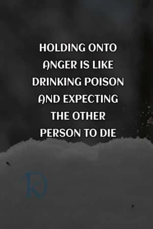 Holding onto anger is like drinking poison and expecting the other person to die.