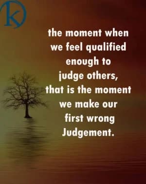 The moment when we feel qualified enough to judge others, that is the moment we make our first wrong judgment.
