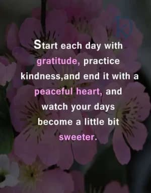 Start each day with gratitude, practice kindness, and end it with a peaceful heart, and watch your days become a little bit sweeter.