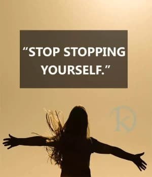 Stop stopping yourself.