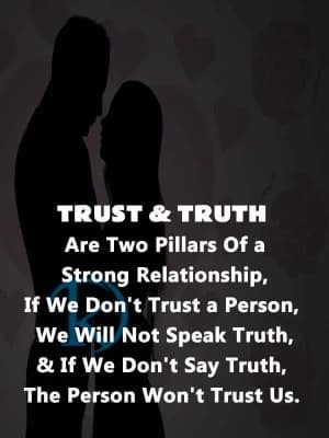 Trust and truth are two pillars of a strong relationship. If we don't trust a person, we will not speak truth, and if we don't say truth, the person won't trust us.