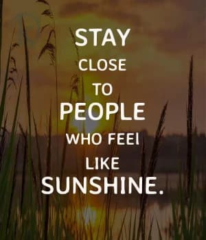 Stay close to people who feel like sunshine.