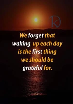 We forget that waking up each day is the first thing we should be grateful for.
