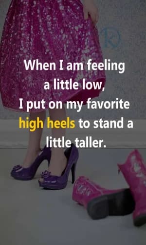 When I am feeling a little low, I put on my favorite high heels to stand a little taller.