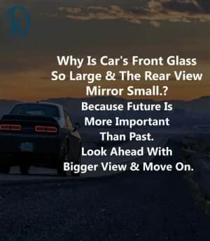 Why is the car's front glass so large and the rear view mirror so small? Because the future is more important than the past. Look ahead with a bigger view and move on.
