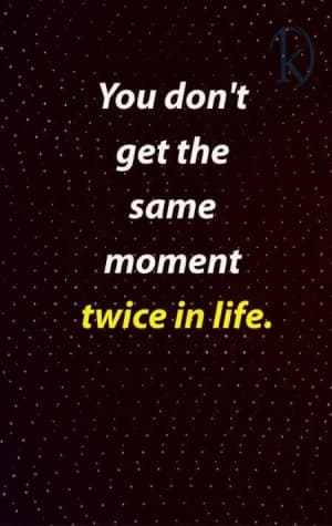 You Don't Get The Same Moment Twice In Life.