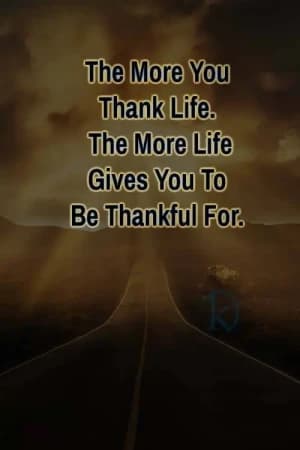 The More You Thank Life, The More Life Gives You To Be Thankful For.