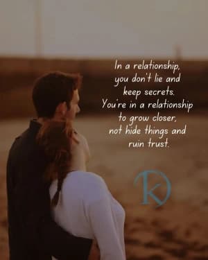 In a relationship. You don't lie and keep secrets. You're in a relationship to grow closer, not hide things and ruin trust.