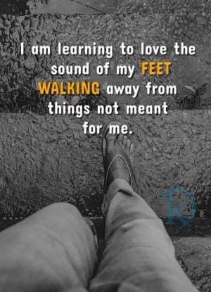 I am learning to love the sound of my FEET WALKING away from things not meant for me.