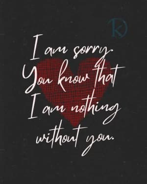 I am sorry, you know that I am nothing without you.