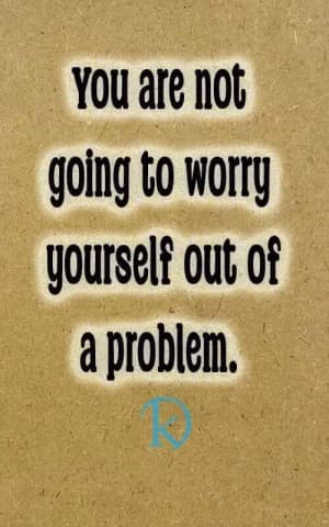 You are not going to worry yourself out of a problem.