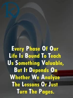 Every phase of our life is bound to teach us something valuable, but it depends on whether we analyze the lessons or just turn the pages.