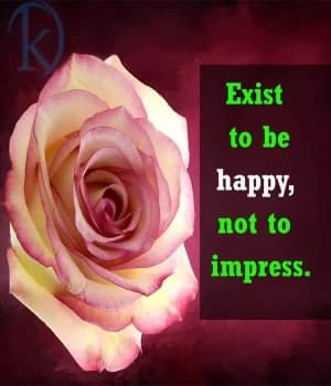 Exist to be happy, not to impress.