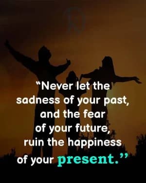 Never let the sadness of your past and the fear of your future ruin the happiness of your present.