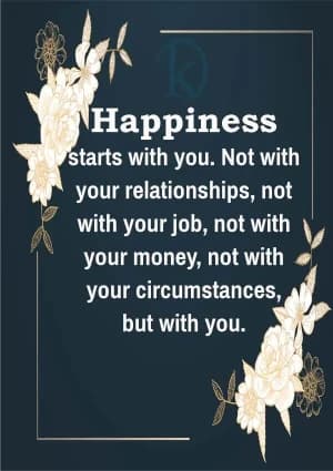 Happiness starts with you. Not with your relationships, not with your job, not with your money, not with your circumstances, but with you.