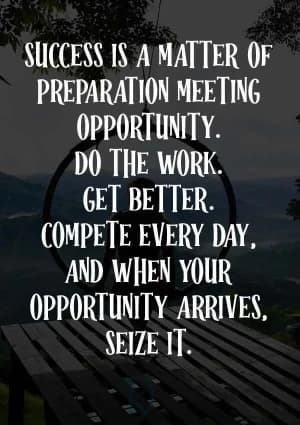 Success is a matter of preparation meeting opportunity. Do the work. Get better. Compete every day, and when your opportunity arrives, seize it.