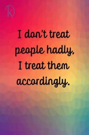 I don't treat people hardly. I treat them accordingly.