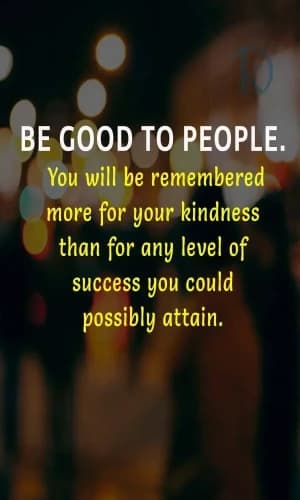 Be good to people. You will be remembered more for your kindness than for any level of success you could possibly attain.