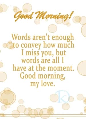 Good Morning! Words aren't enough to convey how much I miss you, but words are all I have at the moment. Good morning, my love.