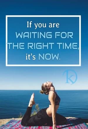 If you are WAITING FOR THE RIGHT TIME, it's NOW.