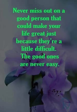 Never miss out on a good person that could make your life great just because they're a little difficult. The good ones are never easy.