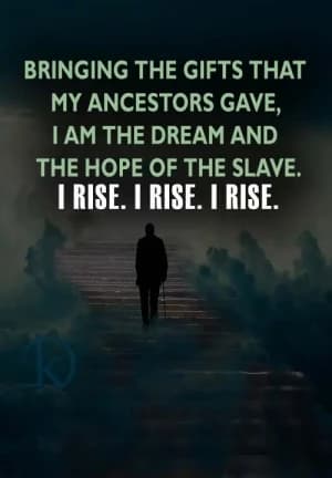 Bringing the gifts that my ancestors gave, I am the dream and the hope of the slave. I rise. I rise. I rise.