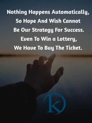Nothing happens automatically, so hope and wish cannot be our strategy for success. Even to win a lottery, we have to buy the ticket.
