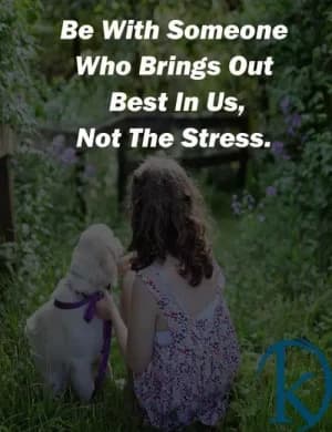 Be with someone who brings out the best in us, not the stress.