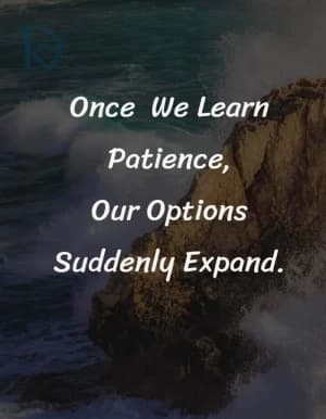 Once we learn patience, our options suddenly expand.