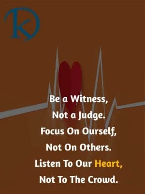 Be a witness, not a judge. Focus on ourselves, not on others. Listen to our heart, not to the crowd.