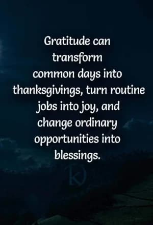 Gratitude can transform common days into thanksgivings, turn routine jobs into joy, and change ordinary opportunities into blessings.
