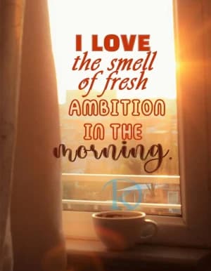 I LOVE the smell of fresh AMBITION IN THE MORNING.