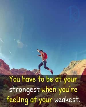You have to be at your strongest when you're feeling at your weakest.