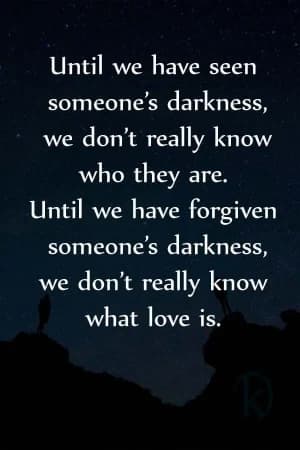 Until we have seen someone's darkness, we don't really know who they are. Until we have forgiven someone's darkness, we don't really know what love is.