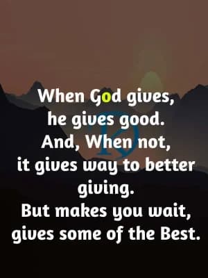 When God gives, he gives good. And when not, it gives way to better giving. But makes you wait, and gives some of the best.